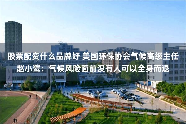 股票配资什么品牌好 美国环保协会气候高级主任赵小鹭：气候风险面前没有人可以全身而退