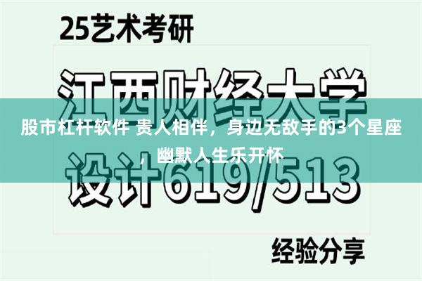 股市杠杆软件 贵人相伴，身边无敌手的3个星座，幽默人生乐开怀