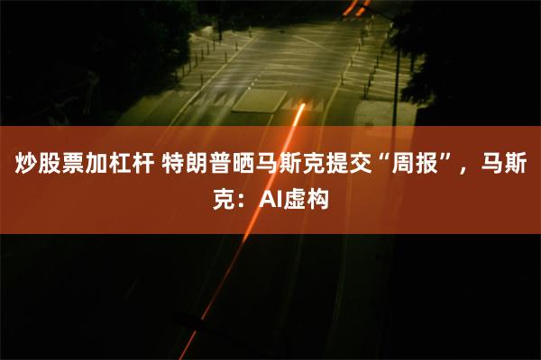 炒股票加杠杆 特朗普晒马斯克提交“周报”，马斯克：AI虚构