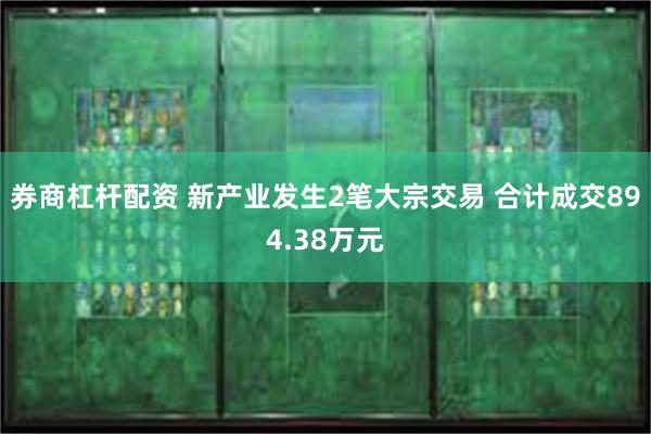 券商杠杆配资 新产业发生2笔大宗交易 合计成交894.38万元