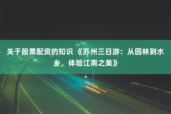 关于股票配资的知识 《苏州三日游：从园林到水乡，体验江南之美》