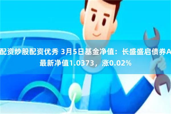 配资炒股配资优秀 3月5日基金净值：长盛盛启债券A最新净值1.0373，涨0.02%