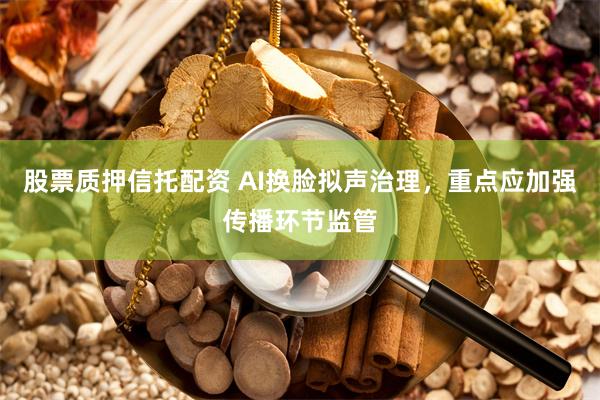 股票质押信托配资 AI换脸拟声治理，重点应加强传播环节监管