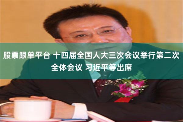 股票跟单平台 十四届全国人大三次会议举行第二次全体会议 习近平等出席