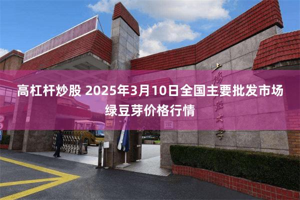 高杠杆炒股 2025年3月10日全国主要批发市场绿豆芽价格行情